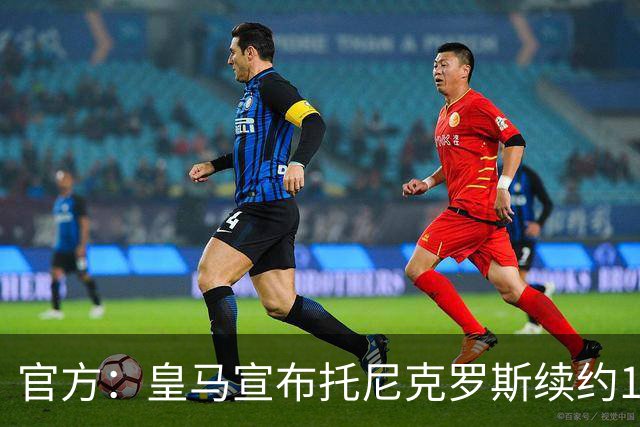官方：皇马宣布托尼克罗斯续约1年 合同至2024年